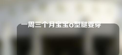 一周三个月宝宝o型腿要穿矫正鞋