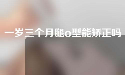 一岁三个月腿o型能矫正吗