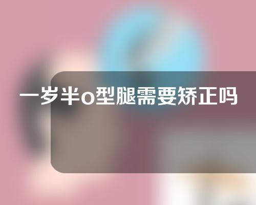 一岁半o型腿需要矫正吗