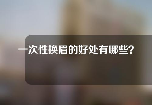 一次性换眉的好处有哪些？什么是一次性换眉？