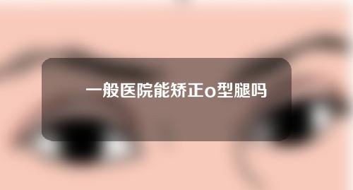 一般医院能矫正o型腿吗