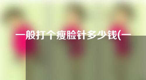 一般打个瘦脸针多少钱(一般打个瘦脸针多少钱啊)