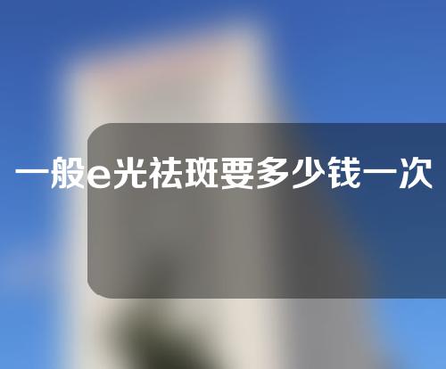 一般e光祛斑要多少钱一次