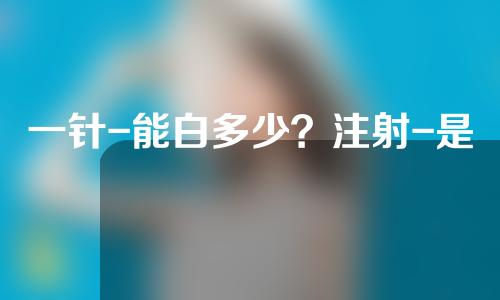 一针-能白多少？注射-是还是不是-？