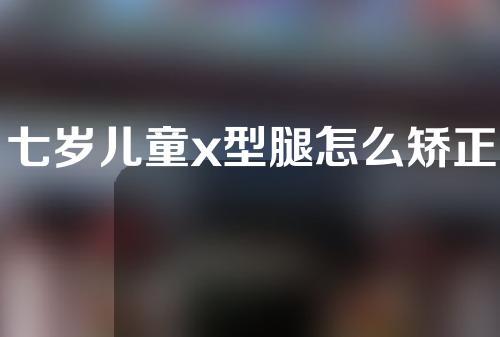 七岁儿童x型腿怎么矫正