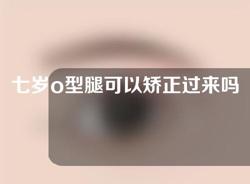 七岁o型腿可以矫正过来吗