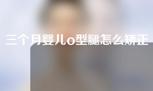 三个月婴儿o型腿怎么矫正