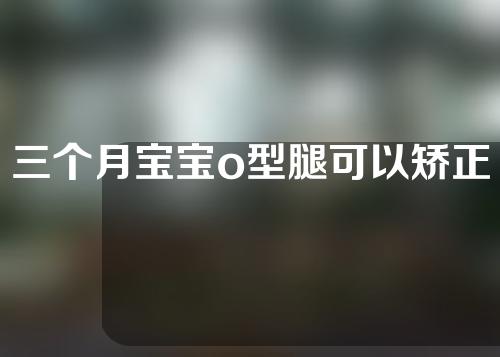 三个月宝宝o型腿可以矫正吗