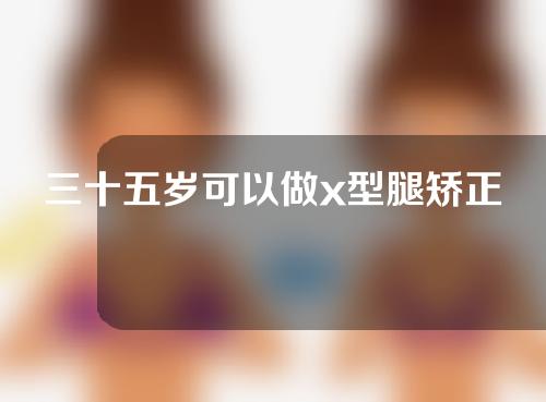 三十五岁可以做x型腿矫正手术吗