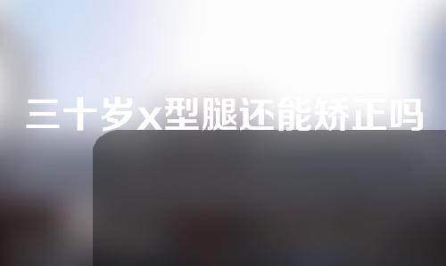 三十岁x型腿还能矫正吗