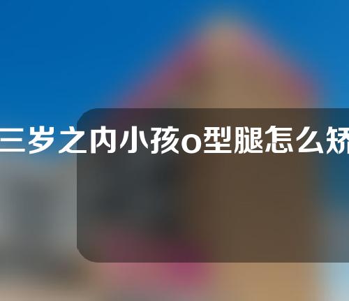 三岁之内小孩o型腿怎么矫正