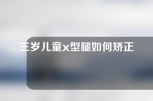 三岁儿童x型腿如何矫正