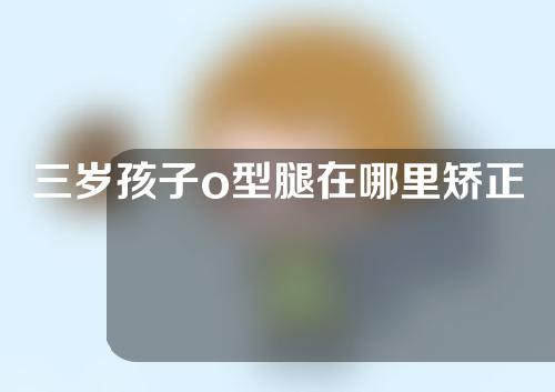 三岁孩子o型腿在哪里矫正好