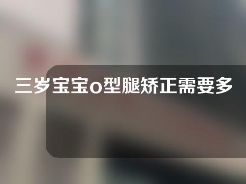 三岁宝宝o型腿矫正需要多久