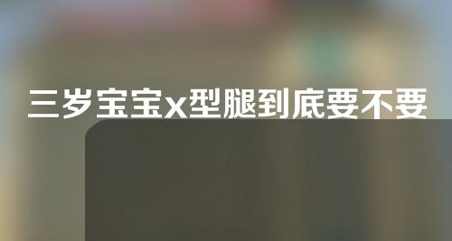 三岁宝宝x型腿到底要不要矫正