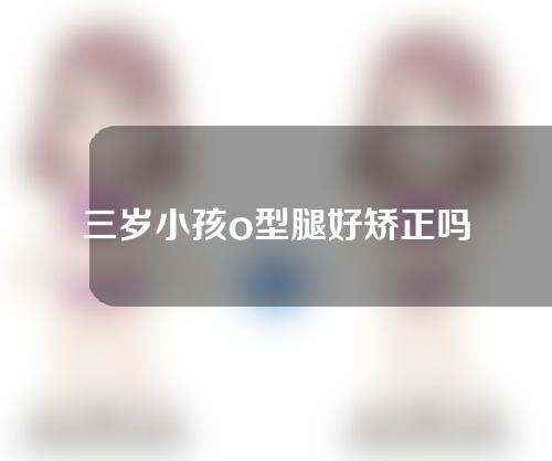 三岁小孩o型腿好矫正吗
