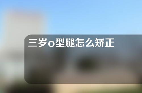 三岁o型腿怎么矫正