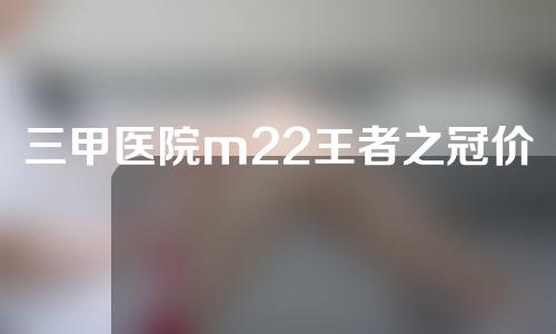 三甲医院m22王者之冠价格