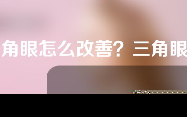 三角眼怎么改善？三角眼矫正的优点是什么？