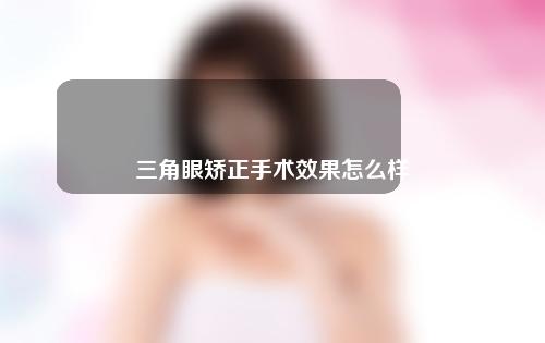 三角眼矫正手术效果怎么样呢？