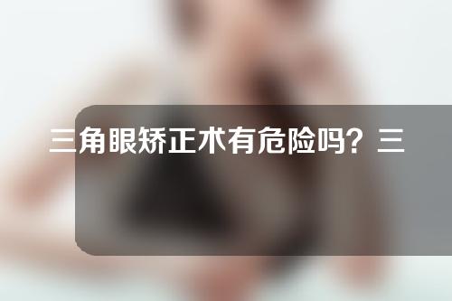 三角眼矫正术有危险吗？三角眼矫正术的优势在哪里？