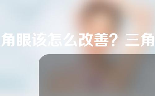 三角眼该怎么改善？三角眼矫正术采用哪些方法来改善眼型？