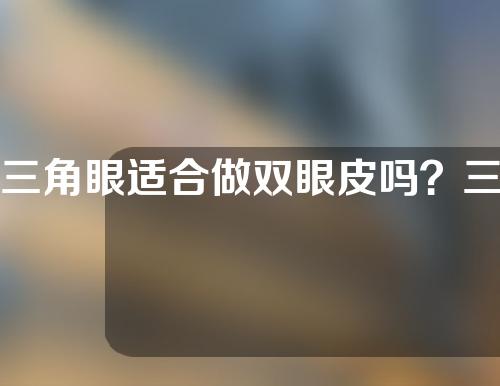 三角眼适合做双眼皮吗？三角眼做双眼皮主要的方法有哪些？