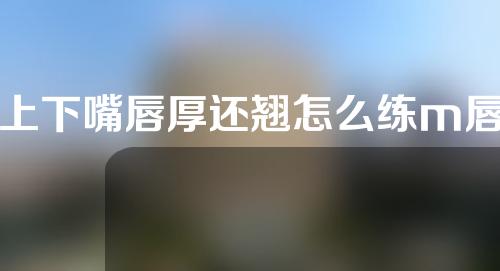 上下嘴唇厚还翘怎么练m唇