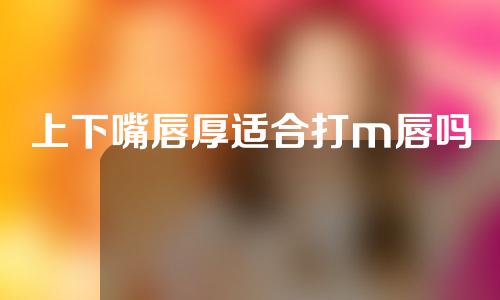 上下嘴唇厚适合打m唇吗