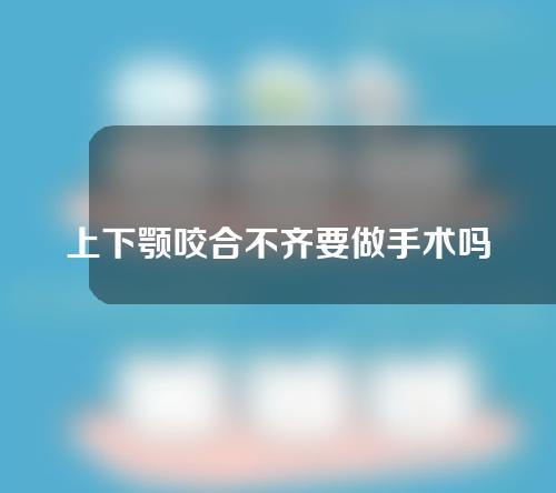 上下颚咬合不齐要做手术吗