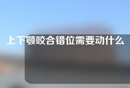 上下颚咬合错位需要动什么手术