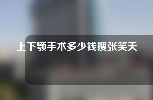 上下颚手术多少钱搜张笑天医生