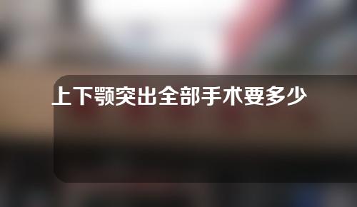 上下颚突出全部手术要多少钱