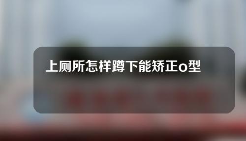 上厕所怎样蹲下能矫正o型腿