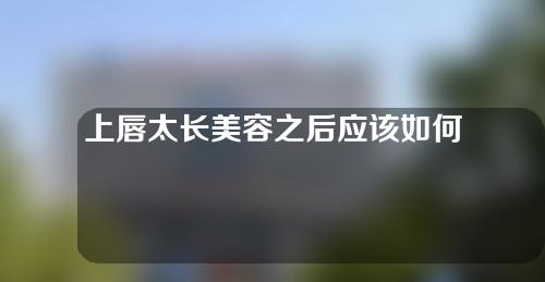 上唇太长美容之后应该如何护理