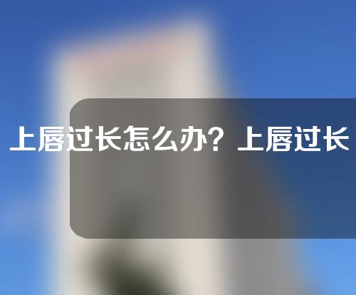 上唇过长怎么办？上唇过长可以矫正吗？