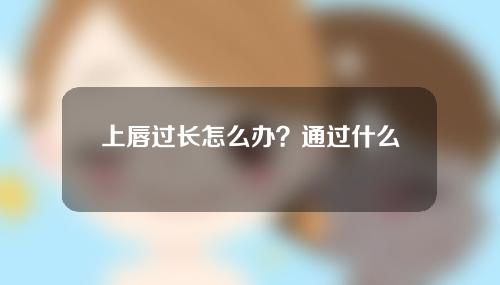 上唇过长怎么办？通过什么办法可以矫正？