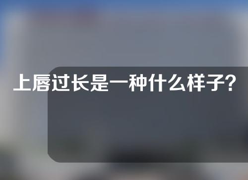 上唇过长是一种什么样子？上唇过长应该怎么办呢？