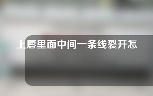 上唇里面中间一条线裂开怎么办