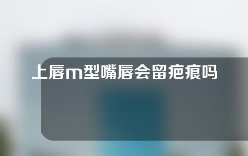 上唇m型嘴唇会留疤痕吗