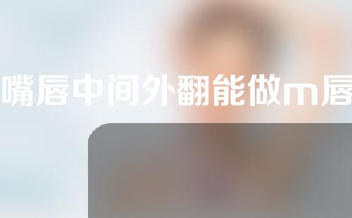 上嘴唇中间外翻能做m唇吗
