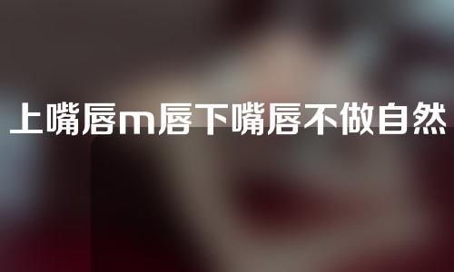 上嘴唇m唇下嘴唇不做自然吗