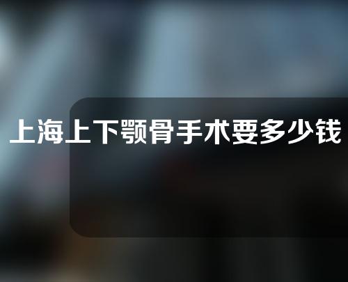 上海上下颚骨手术要多少钱