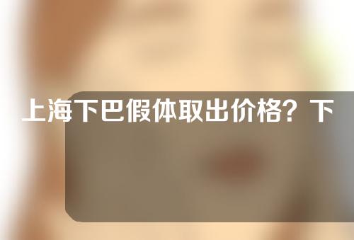 上海下巴假体取出价格？下巴假体取出的价格影响因素有哪些？
