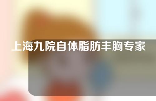 上海九院自体脂肪丰胸专家名单+真人脂肪丰胸案例