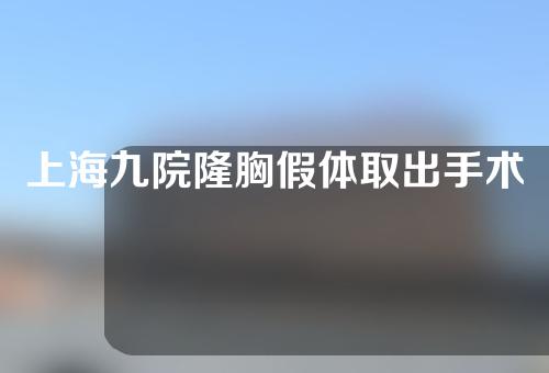 上海九院隆胸假体取出手术怎么样？真实案例测评来啦~