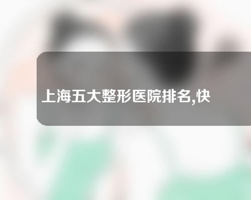 上海五大整形医院排名,快来看看吧