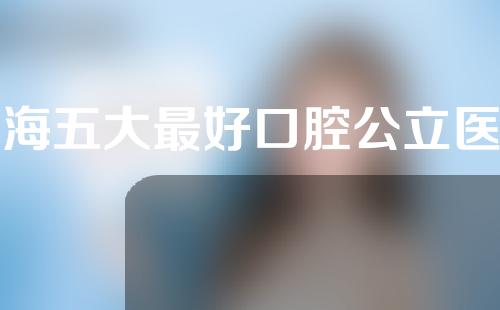 上海五大最好口腔公立医院名单来袭，不妨看看这几家公立医院