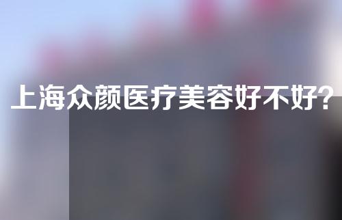上海众颜医疗美容好不好？快来了解一下~
