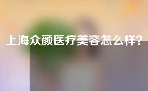 上海众颜医疗美容怎么样？大家来瞧瞧~